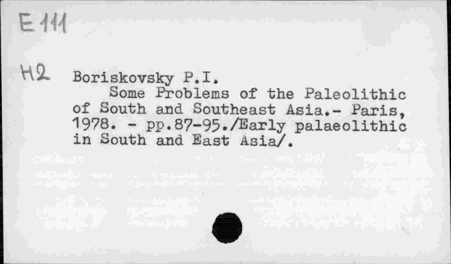 ﻿
Và'À Boriskovsky P.I.
Some Problems of the Paleolithic of South and Southeast Asia.- Paris, 1978. - pp.87-95•/Early palaeolithic in South and East Asia/.